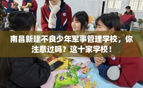 南昌新建不良少年军事管理学校，你注意过吗？这十家学校！