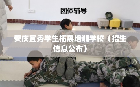 安庆宜秀学生拓展培训学校(招生信息公布) 安庆宜秀学生拓展培训学校(招生信息公布)
