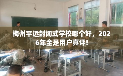 梅州平远封闭式学校哪个好，2026年全是用户真评!
