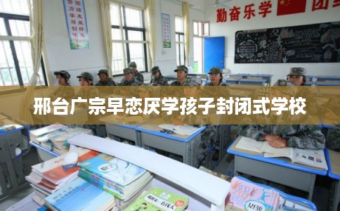 邢台广宗早恋厌学孩子封闭式学校