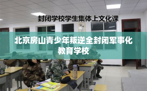 北京房山青少年叛逆全封闭军事化教育学校