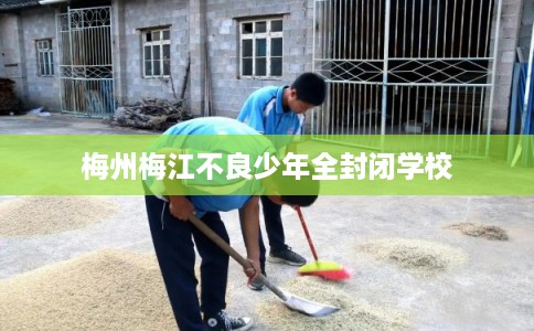 梅州梅江不良少年全封闭学校