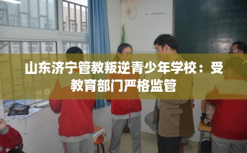 山东济宁管教叛逆青少年学校：受教育部门严格监管