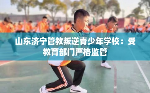 山东济宁管教叛逆青少年学校：受教育部门严格监管