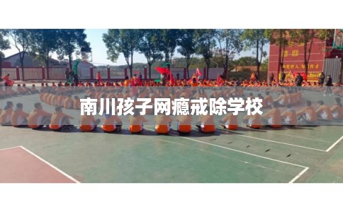 南川孩子网瘾戒除学校