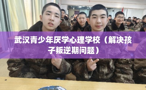 武汉青少年厌学心理学校（解决孩子叛逆期问题）