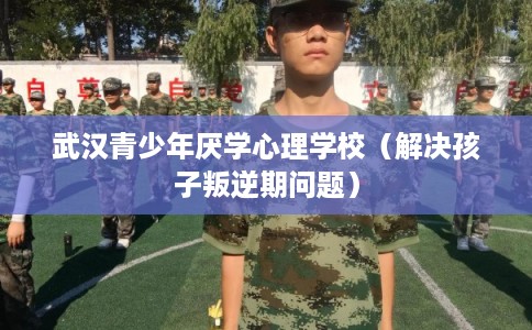 武汉青少年厌学心理学校（解决孩子叛逆期问题）