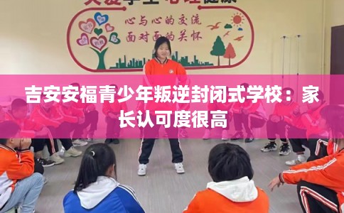 吉安安福青少年叛逆封闭式学校:家长认可度很高 吉安安福青少年叛逆封闭式学校:家长认可度很高