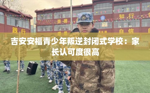 吉安安福青少年叛逆封闭式学校：家长认可度很高