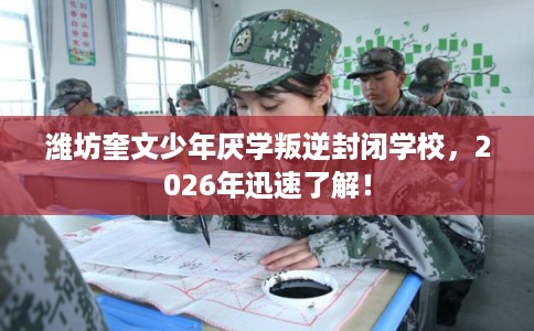 潍坊奎文少年厌学叛逆封闭学校,2026年迅速了解! 潍坊奎文少年厌学叛逆封闭学校,2026年迅速了解!