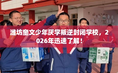 潍坊奎文少年厌学叛逆封闭学校,2026年迅速了解! 潍坊奎文少年厌学叛逆封闭学校,2026年迅速了解!