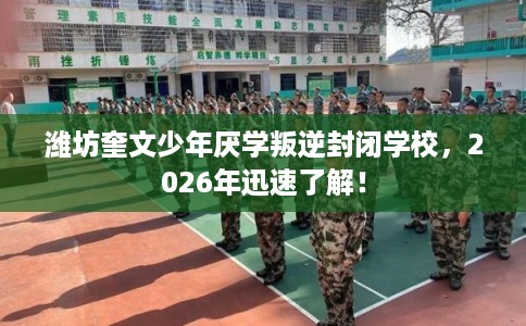 潍坊奎文少年厌学叛逆封闭学校，2026年迅速了解！