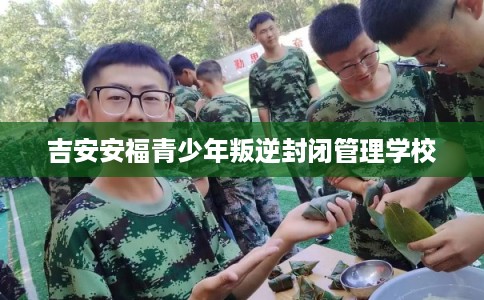 吉安安福青少年叛逆封闭管理学校