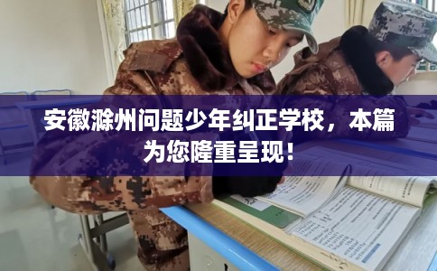 安徽滁州问题少年纠正学校,本篇为您隆重呈现! 安徽滁州问题少年纠正学校,本篇为您隆重呈现!
