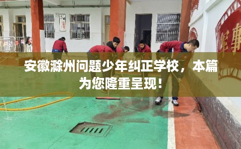 安徽滁州问题少年纠正学校,本篇为您隆重呈现! 安徽滁州问题少年纠正学校,本篇为您隆重呈现!
