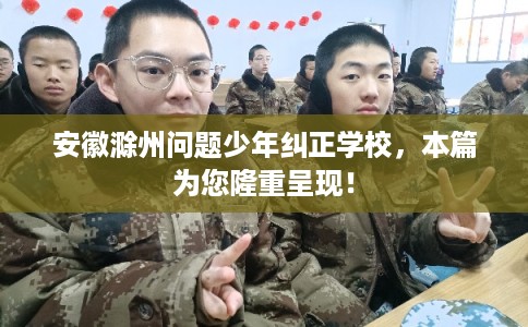 安徽滁州问题少年纠正学校,本篇为您隆重呈现! 安徽滁州问题少年纠正学校,本篇为您隆重呈现!