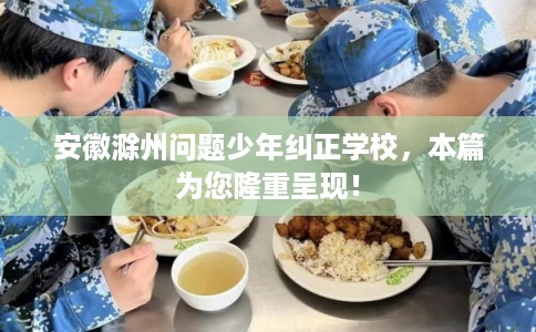 安徽滁州问题少年纠正学校，本篇为您隆重呈现！