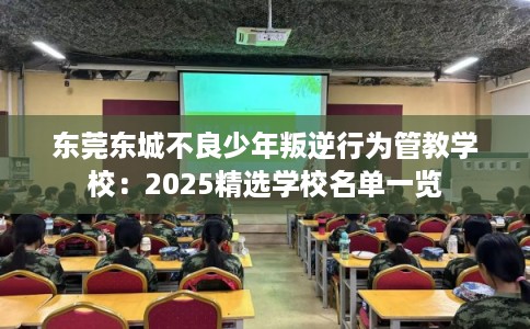 东莞东城不良少年叛逆行为管教学校：2025精选学校名单一览