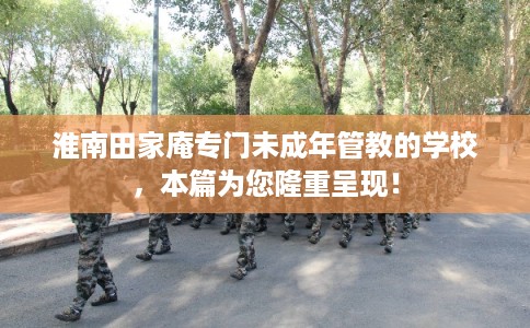 淮南田家庵专门未成年管教的学校，本篇为您隆重呈现！