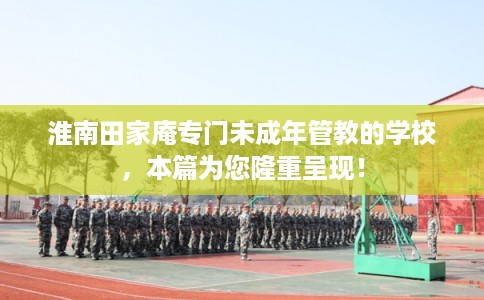 淮南田家庵专门未成年管教的学校，本篇为您隆重呈现！
