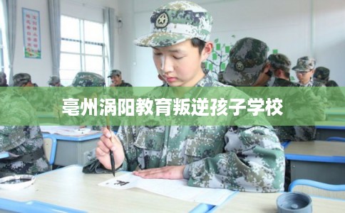 亳州涡阳教育叛逆孩子学校