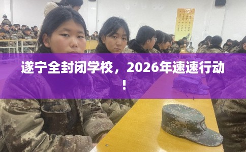 遂宁全封闭学校,2026年速速行动! 遂宁全封闭学校,2026年速速行动!