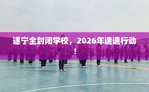 遂宁全封闭学校,2026年速速行动! 遂宁全封闭学校,2026年速速行动!