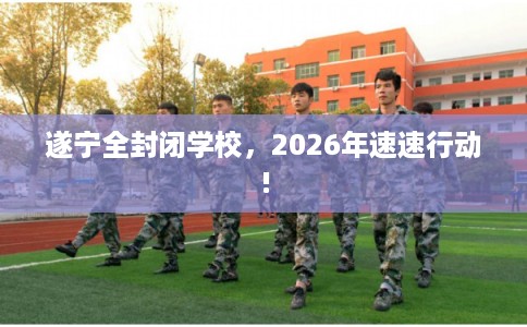 遂宁全封闭学校，2026年速速行动!