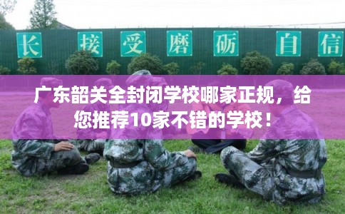广东韶关全封闭学校哪家正规，给您推荐10家不错的学校！