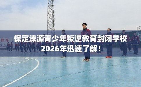 保定涞源青少年叛逆教育封闭学校2026年迅速了解! 保定涞源青少年叛逆教育封闭学校2026年迅速了解!