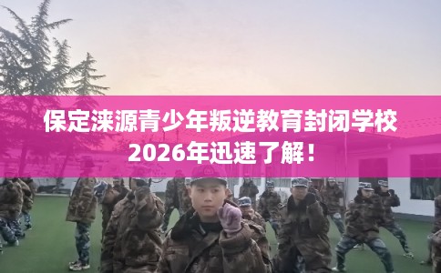 保定涞源青少年叛逆教育封闭学校2026年迅速了解！
