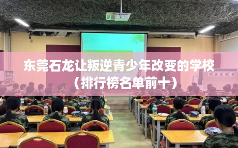 东莞石龙让叛逆青少年改变的学校(排行榜名单前十) 东莞石龙让叛逆青少年改变的学校(排行榜名单前十)