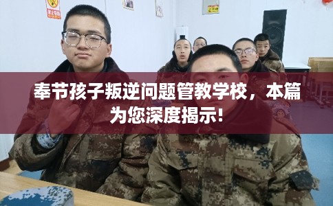 奉节孩子叛逆问题管教学校，本篇为您深度揭示!
