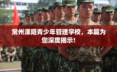 常州溧阳青少年管理学校，本篇为您深度揭示!
