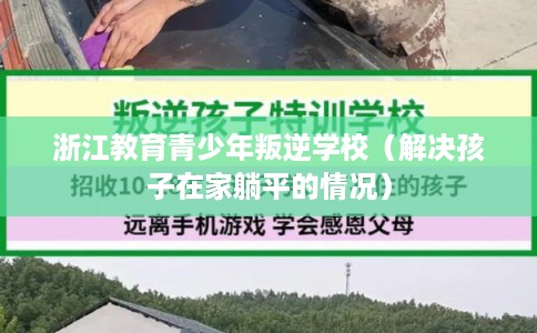 浙江教育青少年叛逆学校(解决孩子在家躺平的情况) 浙江教育青少年叛逆学校(解决孩子在家躺平的情况)