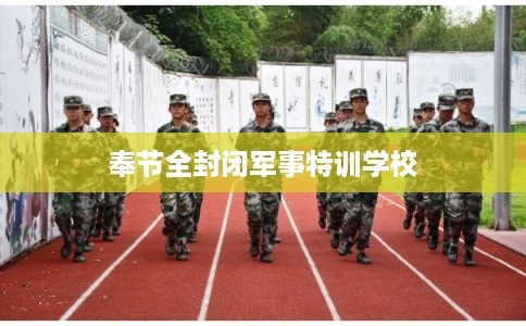 奉节全封闭军事特训学校