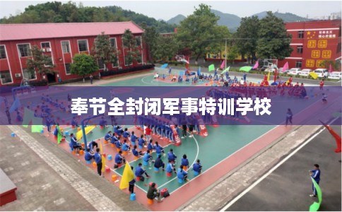 奉节全封闭军事特训学校