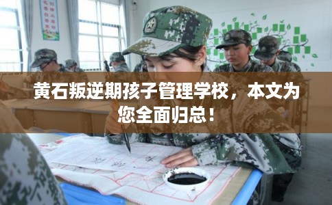 黄石叛逆期孩子管理学校，本文为您全面归总！