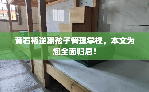 黄石叛逆期孩子管理学校，本文为您全面归总！