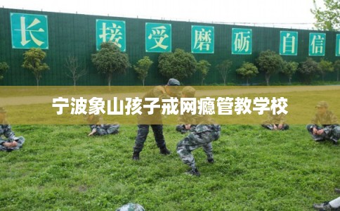 宁波象山孩子戒网瘾管教学校 宁波象山孩子戒网瘾管教学校
