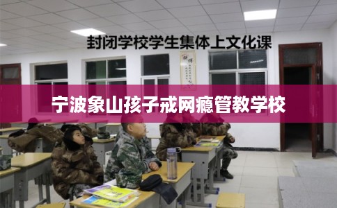 宁波象山孩子戒网瘾管教学校 宁波象山孩子戒网瘾管教学校
