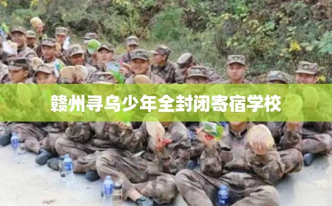 赣州寻乌少年全封闭寄宿学校 赣州寻乌少年全封闭寄宿学校