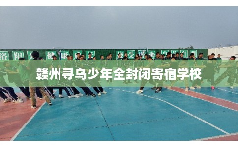 赣州寻乌少年全封闭寄宿学校
