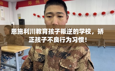 恩施利川教育孩子叛逆的学校,矫正孩子不良行为习惯! 恩施利川教育孩子叛逆的学校,矫正孩子不良行为习惯!