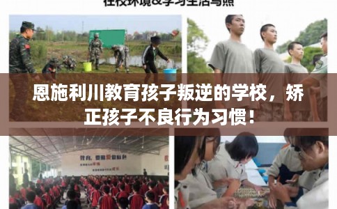 恩施利川教育孩子叛逆的学校,矫正孩子不良行为习惯! 恩施利川教育孩子叛逆的学校,矫正孩子不良行为习惯!