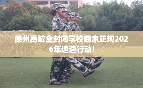 德州禹城全封闭学校哪家正规2026年速速行动! 德州禹城全封闭学校哪家正规2026年速速行动!