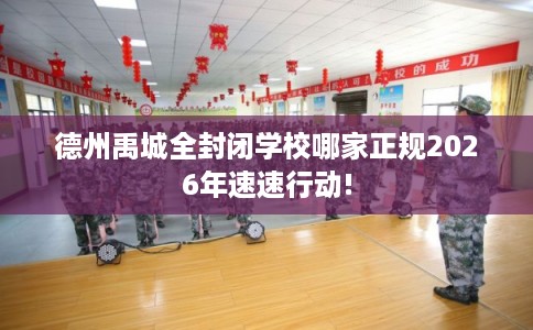 德州禹城全封闭学校哪家正规2026年速速行动! 德州禹城全封闭学校哪家正规2026年速速行动!
