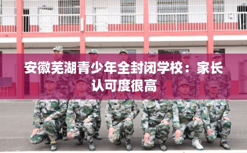 安徽芜湖青少年全封闭学校：家长认可度很高