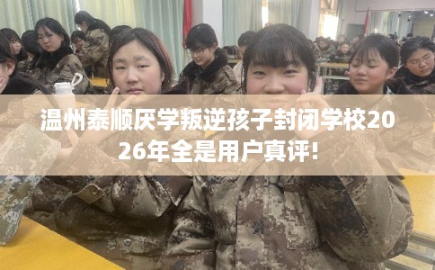 温州泰顺厌学叛逆孩子封闭学校2026年全是用户真评! 温州泰顺厌学叛逆孩子封闭学校2026年全是用户真评!