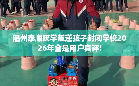 温州泰顺厌学叛逆孩子封闭学校2026年全是用户真评! 温州泰顺厌学叛逆孩子封闭学校2026年全是用户真评!